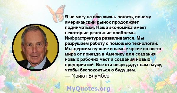 Я не могу на всю жизнь понять, почему американский рынок продолжает подниматься. Наша экономика имеет некоторые реальные проблемы. Инфраструктура разваливается. Мы разрушаем работу с помощью технологий. Мы держим лучшие 