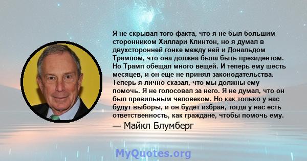 Я не скрывал того факта, что я не был большим сторонником Хиллари Клинтон, но я думал в двухсторонней гонке между ней и Дональдом Трампом, что она должна была быть президентом. Но Трамп обещал много вещей. И теперь ему