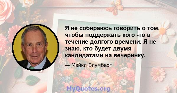 Я не собираюсь говорить о том, чтобы поддержать кого -то в течение долгого времени. Я не знаю, кто будет двумя кандидатами на вечеринку.