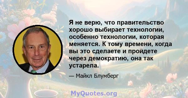 Я не верю, что правительство хорошо выбирает технологии, особенно технологии, которая меняется. К тому времени, когда вы это сделаете и пройдете через демократию, она так устарела.