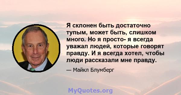 Я склонен быть достаточно тупым, может быть, слишком много. Но я просто- я всегда уважал людей, которые говорят правду. И я всегда хотел, чтобы люди рассказали мне правду.