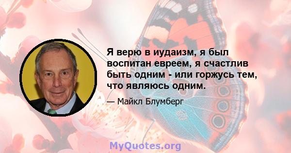 Я верю в иудаизм, я был воспитан евреем, я счастлив быть одним - или горжусь тем, что являюсь одним.