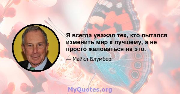 Я всегда уважал тех, кто пытался изменить мир к лучшему, а не просто жаловаться на это.