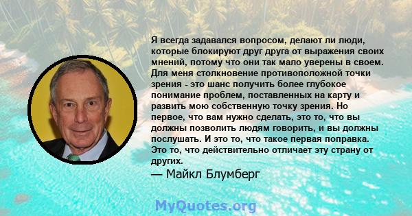 Я всегда задавался вопросом, делают ли люди, которые блокируют друг друга от выражения своих мнений, потому что они так мало уверены в своем. Для меня столкновение противоположной точки зрения - это шанс получить более