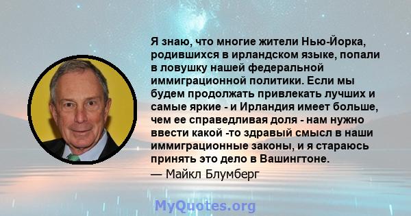 Я знаю, что многие жители Нью-Йорка, родившихся в ирландском языке, попали в ловушку нашей федеральной иммиграционной политики. Если мы будем продолжать привлекать лучших и самые яркие - и Ирландия имеет больше, чем ее