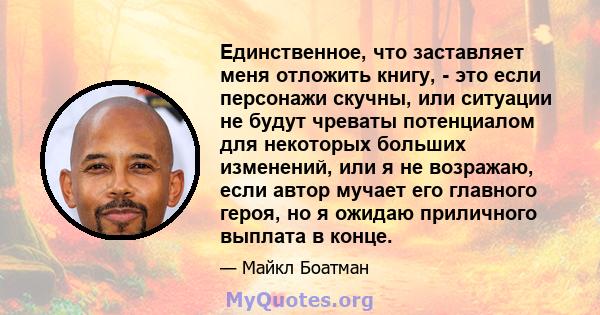 Единственное, что заставляет меня отложить книгу, - это если персонажи скучны, или ситуации не будут чреваты потенциалом для некоторых больших изменений, или я не возражаю, если автор мучает его главного героя, но я