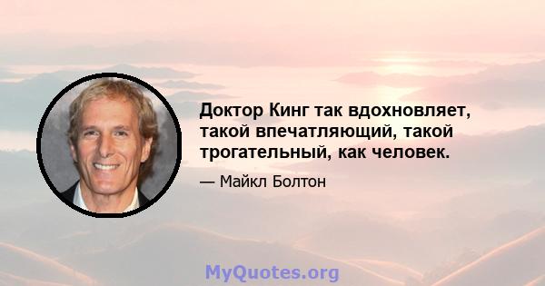 Доктор Кинг так вдохновляет, такой впечатляющий, такой трогательный, как человек.