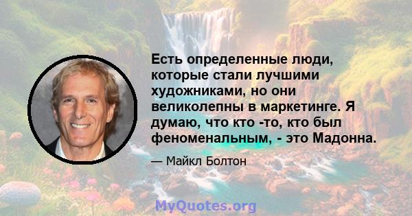 Есть определенные люди, которые стали лучшими художниками, но они великолепны в маркетинге. Я думаю, что кто -то, кто был феноменальным, - это Мадонна.