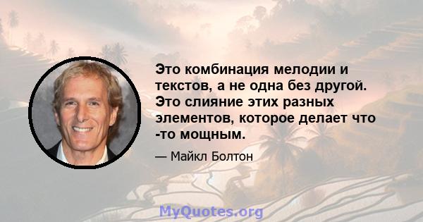 Это комбинация мелодии и текстов, а не одна без другой. Это слияние этих разных элементов, которое делает что -то мощным.