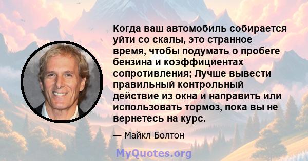 Когда ваш автомобиль собирается уйти со скалы, это странное время, чтобы подумать о пробеге бензина и коэффициентах сопротивления; Лучше вывести правильный контрольный действие из окна и направить или использовать