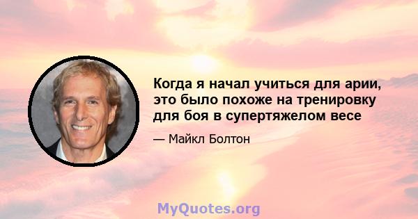 Когда я начал учиться для арии, это было похоже на тренировку для боя в супертяжелом весе