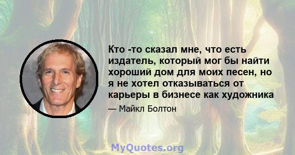 Кто -то сказал мне, что есть издатель, который мог бы найти хороший дом для моих песен, но я не хотел отказываться от карьеры в бизнесе как художника