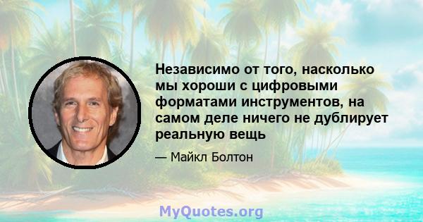 Независимо от того, насколько мы хороши с цифровыми форматами инструментов, на самом деле ничего не дублирует реальную вещь