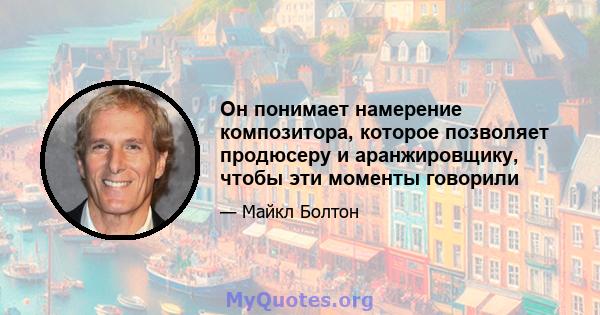 Он понимает намерение композитора, которое позволяет продюсеру и аранжировщику, чтобы эти моменты говорили