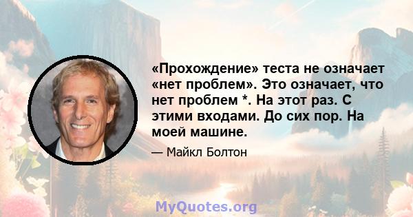 «Прохождение» теста не означает «нет проблем». Это означает, что нет проблем *. На этот раз. С этими входами. До сих пор. На моей машине.