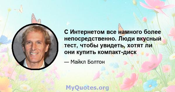 С Интернетом все намного более непосредственно. Люди вкусный тест, чтобы увидеть, хотят ли они купить компакт-диск