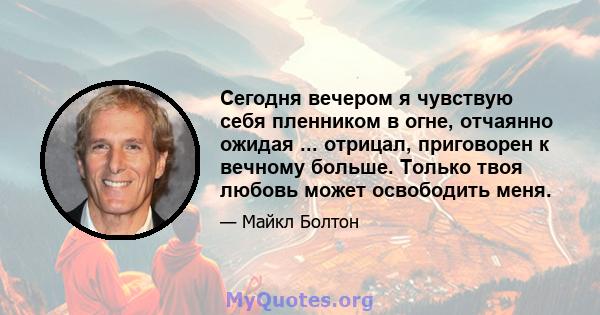 Сегодня вечером я чувствую себя пленником в огне, отчаянно ожидая ... отрицал, приговорен к вечному больше. Только твоя любовь может освободить меня.