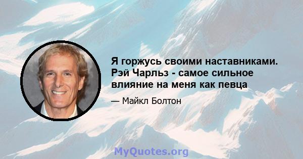 Я горжусь своими наставниками. Рэй Чарльз - самое сильное влияние на меня как певца