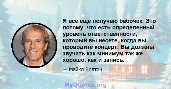 Я все еще получаю бабочек. Это потому, что есть определенный уровень ответственности, который вы несете, когда вы проводите концерт. Вы должны звучать как минимум так же хорошо, как и запись.