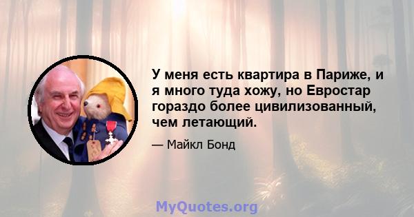 У меня есть квартира в Париже, и я много туда хожу, но Евростар гораздо более цивилизованный, чем летающий.