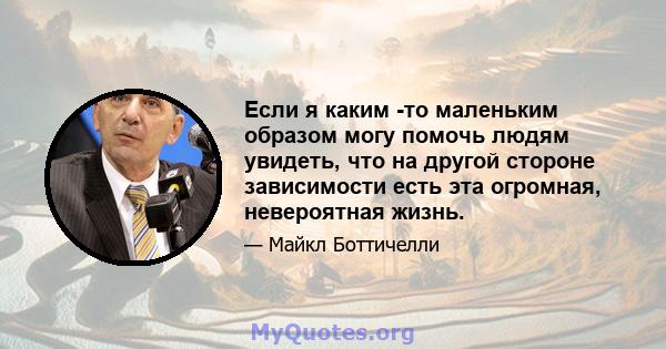 Если я каким -то маленьким образом могу помочь людям увидеть, что на другой стороне зависимости есть эта огромная, невероятная жизнь.