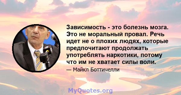 Зависимость - это болезнь мозга. Это не моральный провал. Речь идет не о плохих людях, которые предпочитают продолжать употреблять наркотики, потому что им не хватает силы воли.