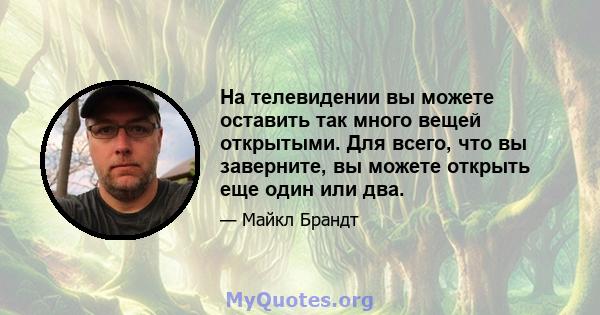 На телевидении вы можете оставить так много вещей открытыми. Для всего, что вы заверните, вы можете открыть еще один или два.