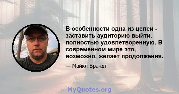 В особенности одна из целей - заставить аудиторию выйти, полностью удовлетворенную. В современном мире это, возможно, желает продолжения.