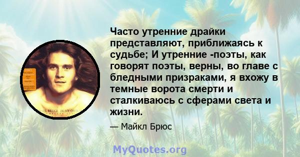 Часто утренние драйки представляют, приближаясь к судьбе; И утренние -поэты, как говорят поэты, верны, во главе с бледными призраками, я вхожу в темные ворота смерти и сталкиваюсь с сферами света и жизни.