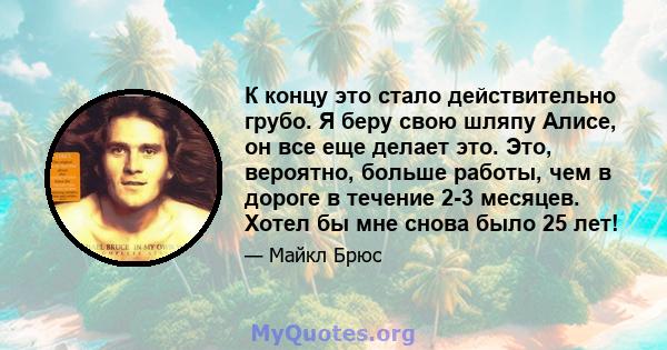 К концу это стало действительно грубо. Я беру свою шляпу Алисе, он все еще делает это. Это, вероятно, больше работы, чем в дороге в течение 2-3 месяцев. Хотел бы мне снова было 25 лет!