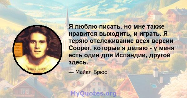 Я люблю писать, но мне также нравится выходить, и играть. Я теряю отслеживание всех версий Cooper, которые я делаю - у меня есть один для Исландии, другой здесь.