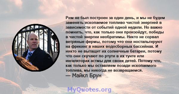 Рим не был построен за один день, и мы не будем заменять ископаемое топливо чистой энергией в зависимости от событий одной недели. Но важно помнить, что, как только они произойдут, победы в чистой энергии необратимы.