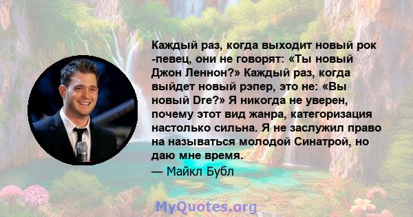 Каждый раз, когда выходит новый рок -певец, они не говорят: «Ты новый Джон Леннон?» Каждый раз, когда выйдет новый рэпер, это не: «Вы новый Dre?» Я никогда не уверен, почему этот вид жанра, категоризация настолько