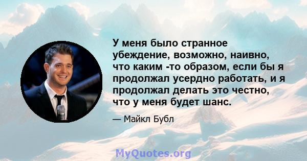 У меня было странное убеждение, возможно, наивно, что каким -то образом, если бы я продолжал усердно работать, и я продолжал делать это честно, что у меня будет шанс.