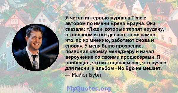 Я читал интервью журнала Time с автором по имени Брена Брауна. Она сказала: «Люди, которые терпят неудачу, в конечном итоге делают то же самое, что, по их мнению, работают снова и снова». У меня было прозрение, позвонил 