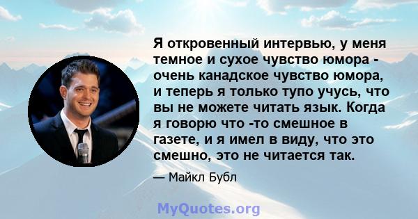 Я откровенный интервью, у меня темное и сухое чувство юмора - очень канадское чувство юмора, и теперь я только тупо учусь, что вы не можете читать язык. Когда я говорю что -то смешное в газете, и я имел в виду, что это