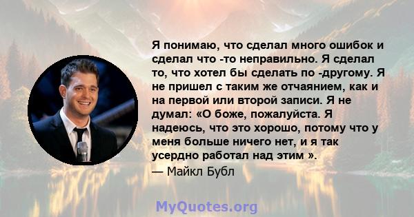 Я понимаю, что сделал много ошибок и сделал что -то неправильно. Я сделал то, что хотел бы сделать по -другому. Я не пришел с таким же отчаянием, как и на первой или второй записи. Я не думал: «О боже, пожалуйста. Я