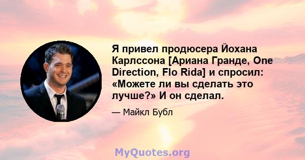 Я привел продюсера Йохана Карлссона [Ариана Гранде, One Direction, Flo Rida] и спросил: «Можете ли вы сделать это лучше?» И он сделал.