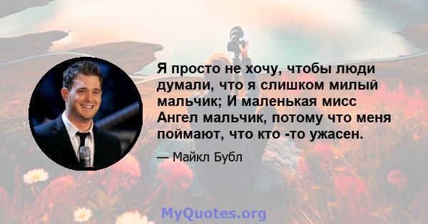 Я просто не хочу, чтобы люди думали, что я слишком милый мальчик; И маленькая мисс Ангел мальчик, потому что меня поймают, что кто -то ужасен.