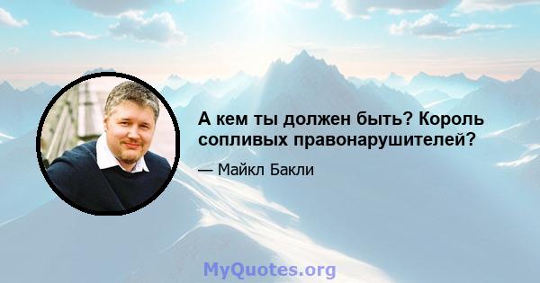 А кем ты должен быть? Король сопливых правонарушителей?