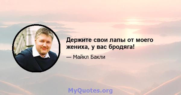 Держите свои лапы от моего жениха, у вас бродяга!