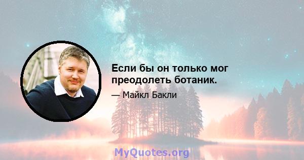 Если бы он только мог преодолеть ботаник.