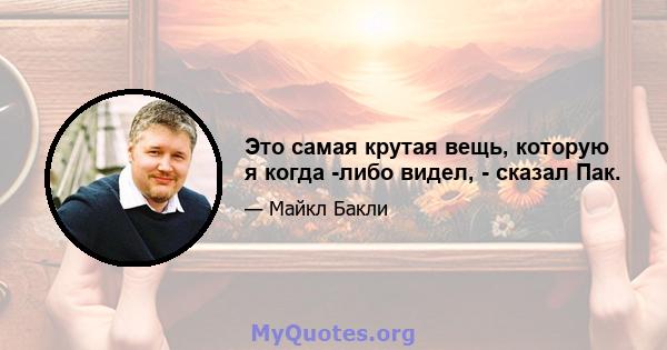 Это самая крутая вещь, которую я когда -либо видел, - сказал Пак.