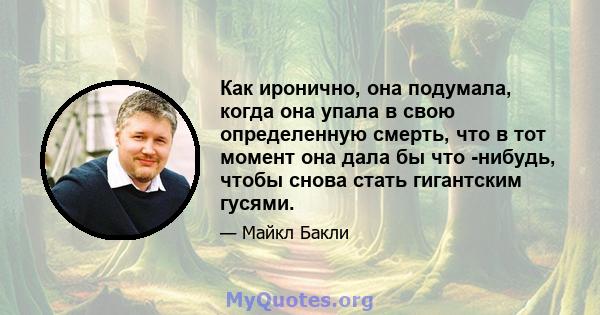 Как иронично, она подумала, когда она упала в свою определенную смерть, что в тот момент она дала бы что -нибудь, чтобы снова стать гигантским гусями.