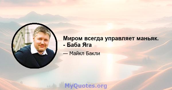 Миром всегда управляет маньяк. - Баба Яга