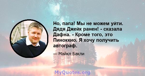 Но, папа! Мы не можем уйти. Дядя Джейк ранен! - сказала Дафна. - Кроме того, это Пиноккио. Я хочу получить автограф.