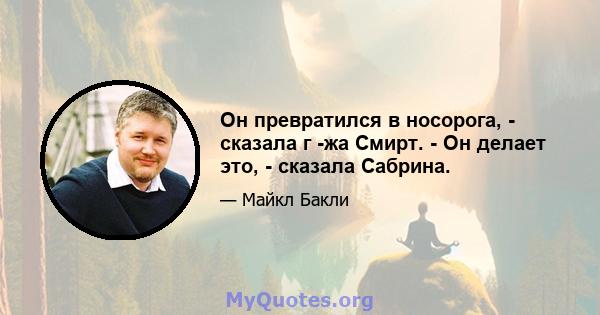 Он превратился в носорога, - сказала г -жа Смирт. - Он делает это, - сказала Сабрина.