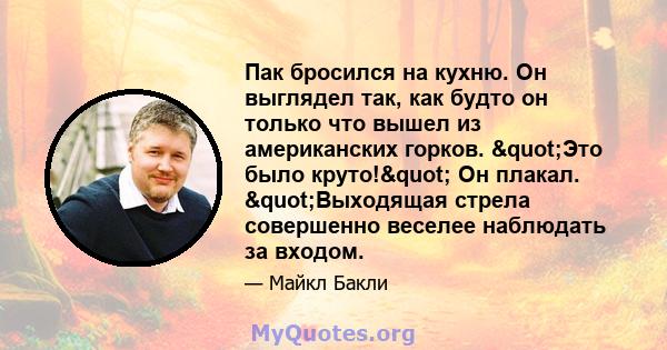 Пак бросился на кухню. Он выглядел так, как будто он только что вышел из американских горков. "Это было круто!" Он плакал. "Выходящая стрела совершенно веселее наблюдать за входом.