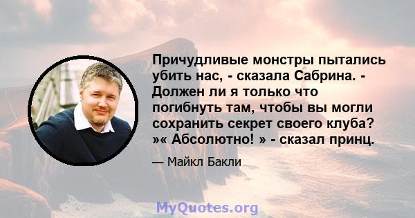 Причудливые монстры пытались убить нас, - сказала Сабрина. - Должен ли я только что погибнуть там, чтобы вы могли сохранить секрет своего клуба? »« Абсолютно! » - сказал принц.