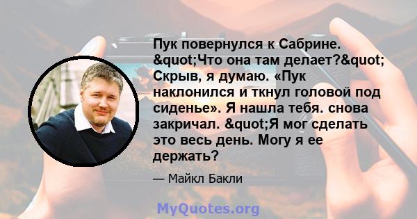 Пук повернулся к Сабрине. "Что она там делает?" Скрыв, я думаю. «Пук наклонился и ткнул головой под сиденье». Я нашла тебя. снова закричал. "Я мог сделать это весь день. Могу я ее держать?